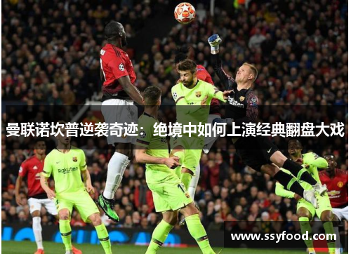 曼联诺坎普逆袭奇迹：绝境中如何上演经典翻盘大戏